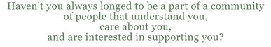 Haven't you always longed to be a part of a community of people that understand you, care about you, and are interested in supporting you?